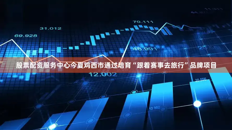 股票配资服务中心今夏鸡西市通过培育“跟着赛事去旅行”品牌项目