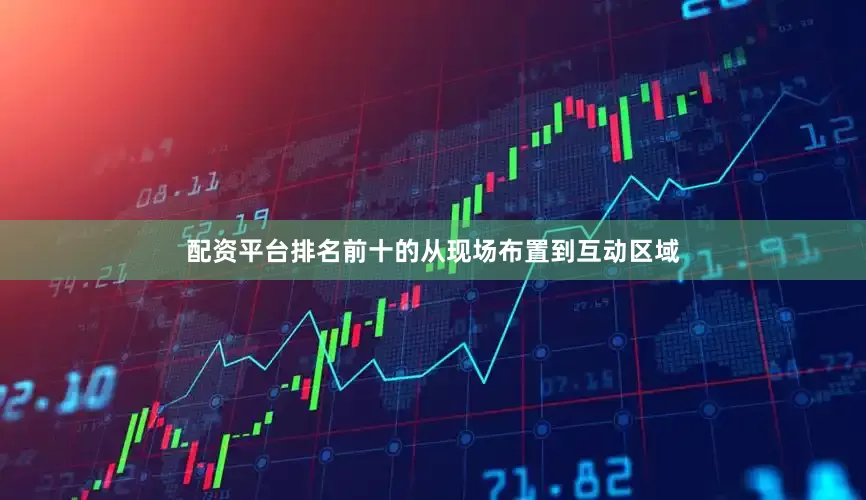 配资平台排名前十的从现场布置到互动区域