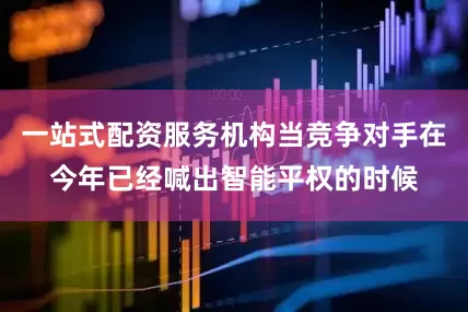 一站式配资服务机构当竞争对手在今年已经喊出智能平权的时候