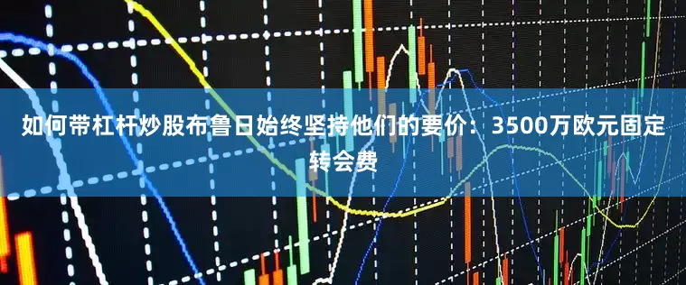 如何带杠杆炒股布鲁日始终坚持他们的要价：3500万欧元固定转会费