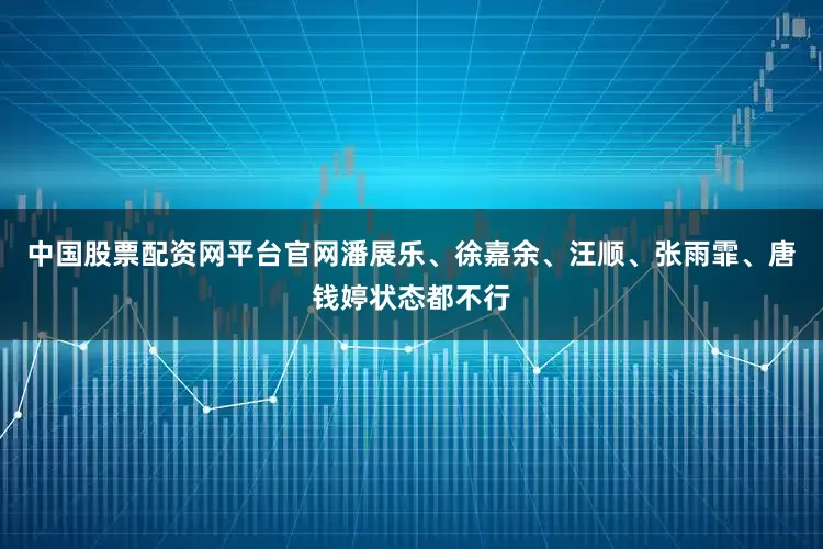 中国股票配资网平台官网潘展乐、徐嘉余、汪顺、张雨霏、唐钱婷状态都不行