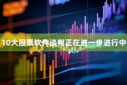10大股票软件谈判正在进一步进行中
