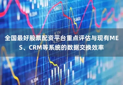 全国最好股票配资平台重点评估与现有MES、CRM等系统的数据交换效率