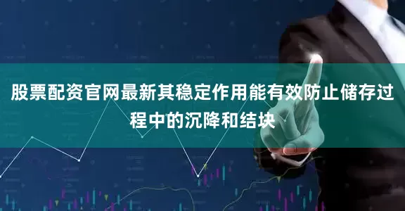 股票配资官网最新其稳定作用能有效防止储存过程中的沉降和结块