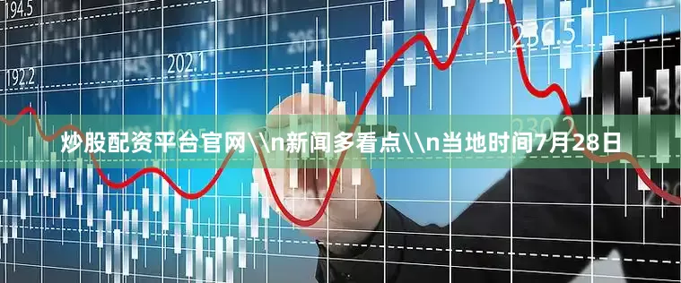 炒股配资平台官网\n新闻多看点\n当地时间7月28日