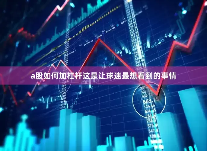 a股如何加杠杆这是让球迷最想看到的事情