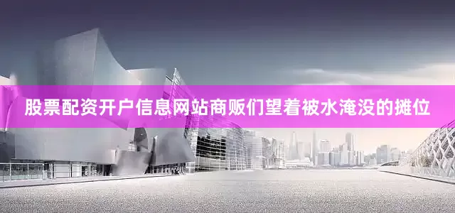 股票配资开户信息网站商贩们望着被水淹没的摊位