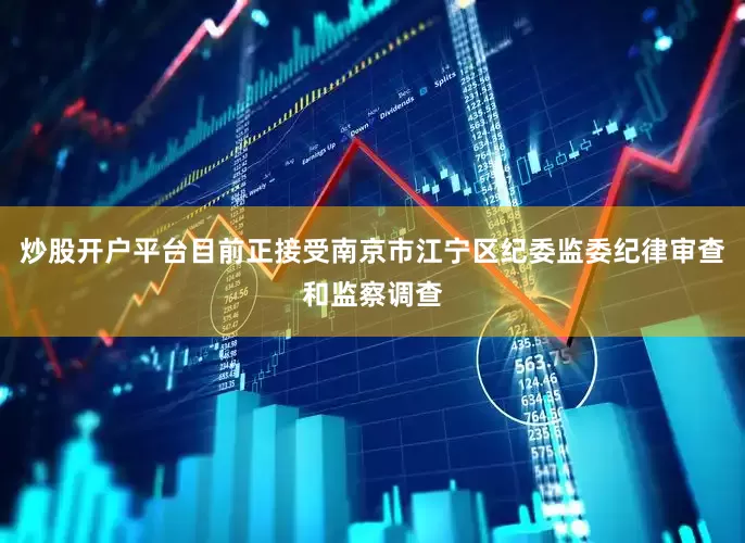 炒股开户平台目前正接受南京市江宁区纪委监委纪律审查和监察调查