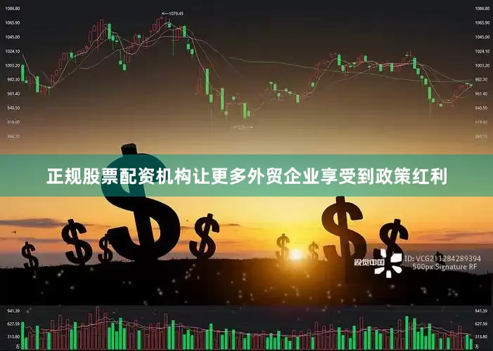 正规股票配资机构让更多外贸企业享受到政策红利