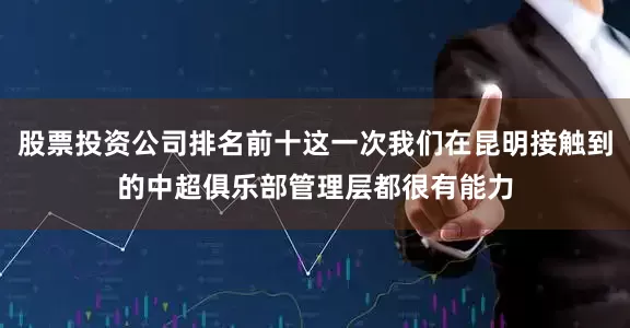 股票投资公司排名前十这一次我们在昆明接触到的中超俱乐部管理层都很有能力