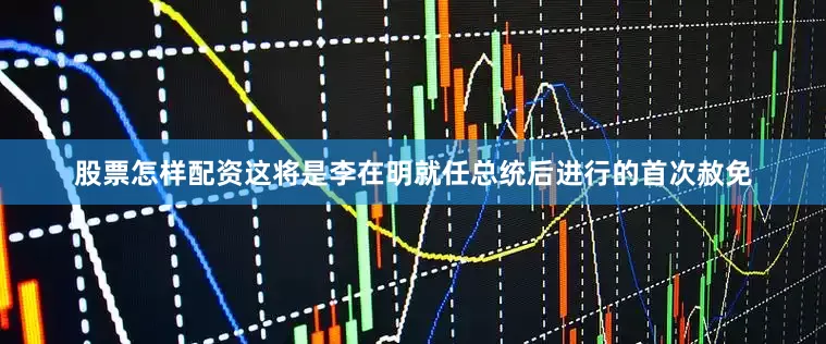 股票怎样配资这将是李在明就任总统后进行的首次赦免