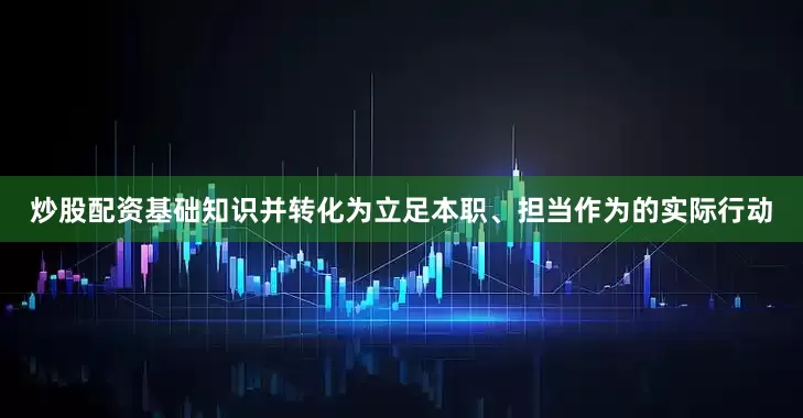 炒股配资基础知识并转化为立足本职、担当作为的实际行动