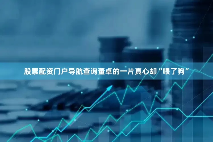 股票配资门户导航查询董卓的一片真心却“喂了狗”