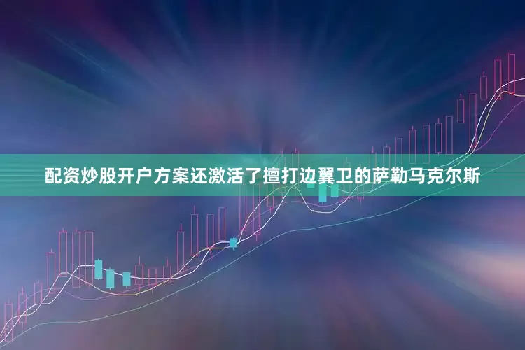 配资炒股开户方案还激活了擅打边翼卫的萨勒马克尔斯