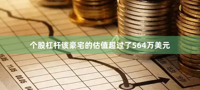 个股杠杆该豪宅的估值超过了564万美元