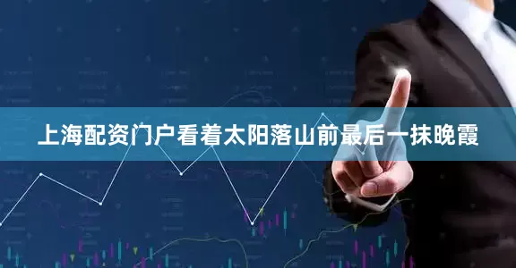 上海配资门户看着太阳落山前最后一抹晚霞