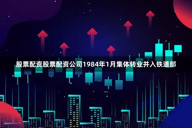 股票配资股票配资公司1984年1月集体转业并入铁道部
