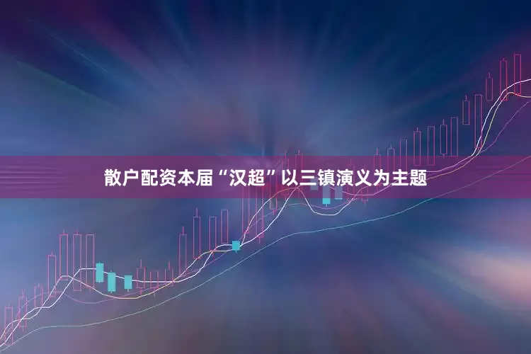 散户配资本届“汉超”以三镇演义为主题