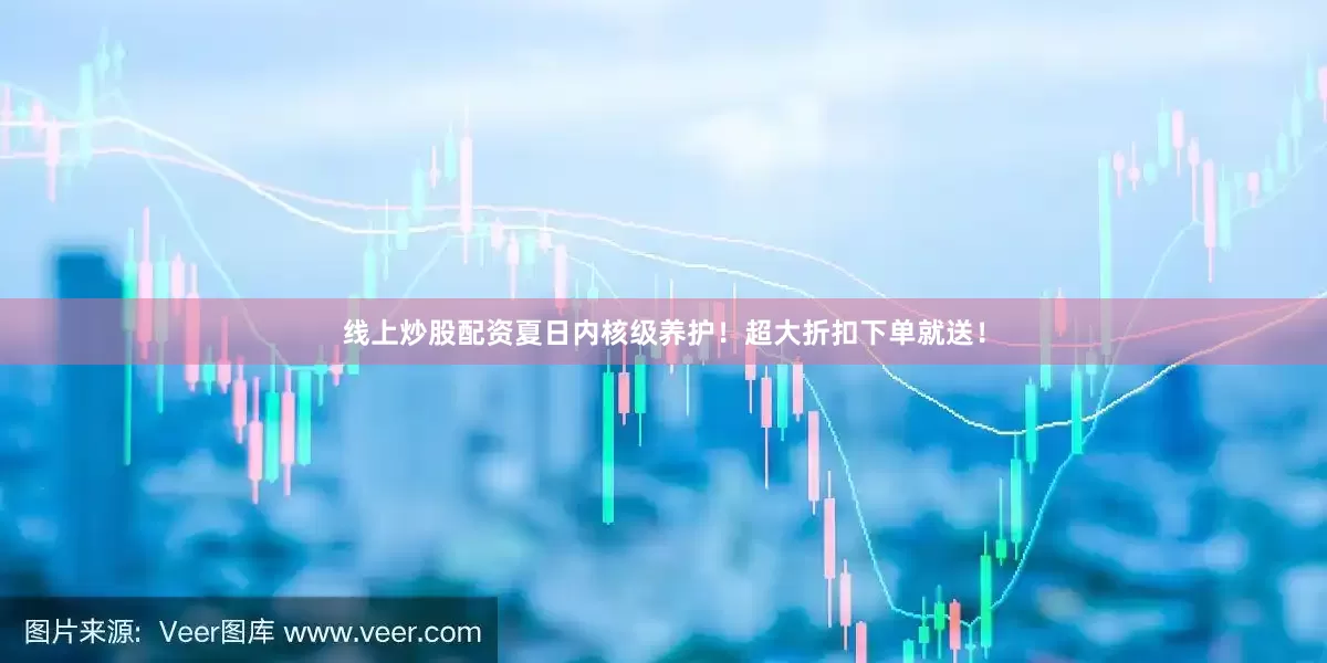 线上炒股配资夏日内核级养护！超大折扣下单就送！