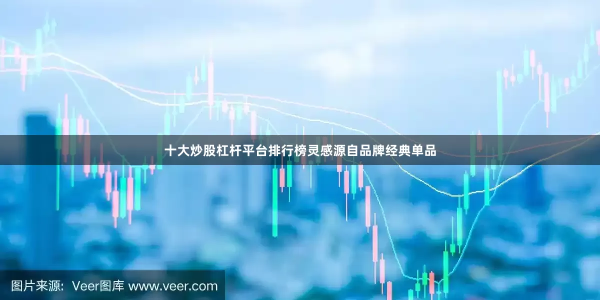 十大炒股杠杆平台排行榜灵感源自品牌经典单品