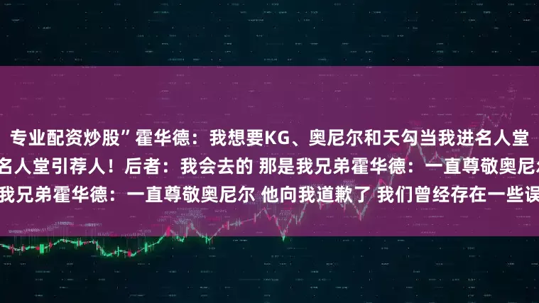 专业配资炒股”霍华德：我想要KG、奥尼尔和天勾当我进名人堂的引荐人霍华德希望奥尼尔当名人堂引荐人！后者：我会去的 那是我兄弟霍华德：一直尊敬奥尼尔 他向我道歉了 我们曾经存在一些误会
