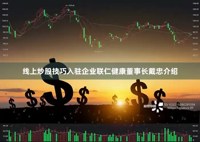 线上炒股技巧入驻企业联仁健康董事长戴忠介绍
