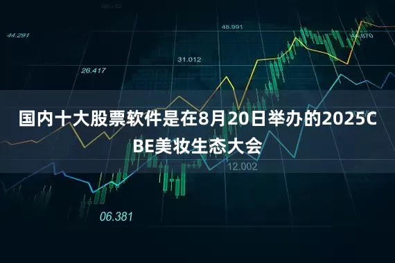 国内十大股票软件是在8月20日举办的2025CBE美妆生态大会