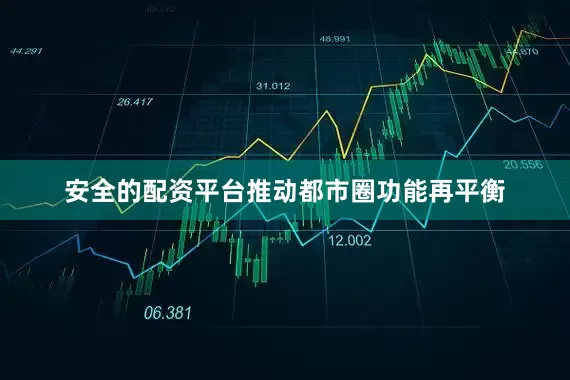 安全的配资平台推动都市圈功能再平衡