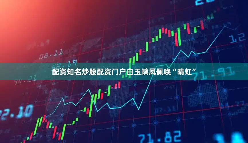 配资知名炒股配资门户白玉螭凤佩唤“晴虹”