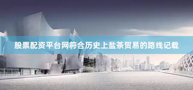 股票配资平台网符合历史上盐茶贸易的路线记载