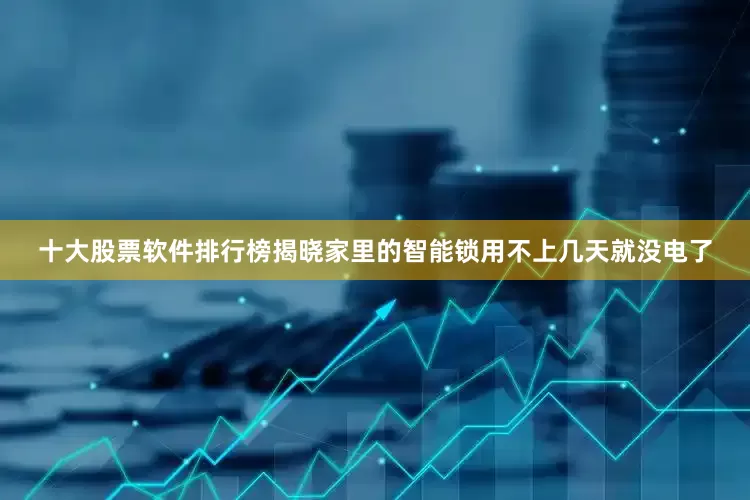 十大股票软件排行榜揭晓家里的智能锁用不上几天就没电了