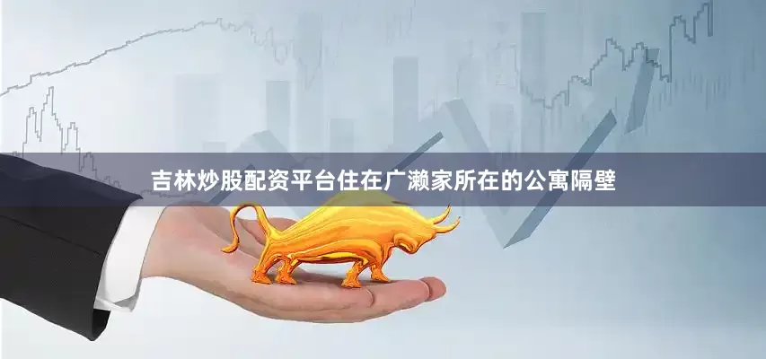 吉林炒股配资平台住在广濑家所在的公寓隔壁