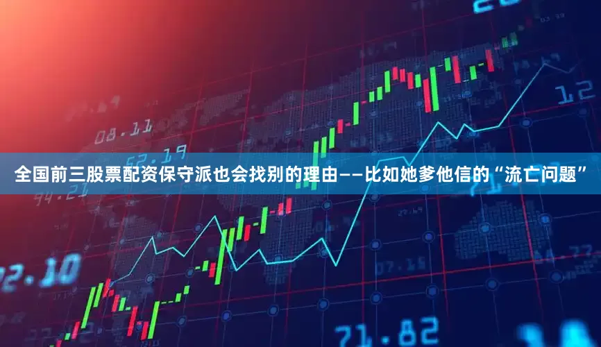全国前三股票配资保守派也会找别的理由——比如她爹他信的“流亡问题”