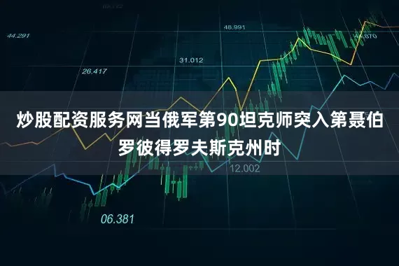 炒股配资服务网当俄军第90坦克师突入第聂伯罗彼得罗夫斯克州时