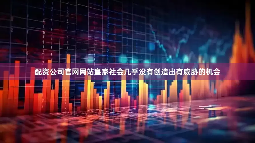 配资公司官网网站皇家社会几乎没有创造出有威胁的机会