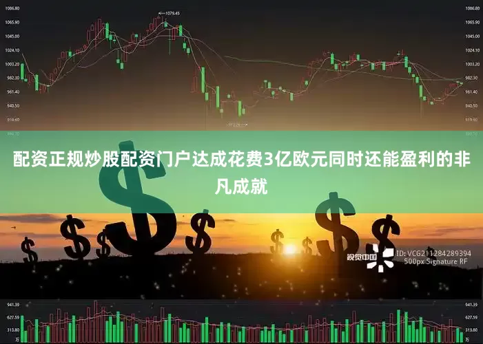 配资正规炒股配资门户达成花费3亿欧元同时还能盈利的非凡成就