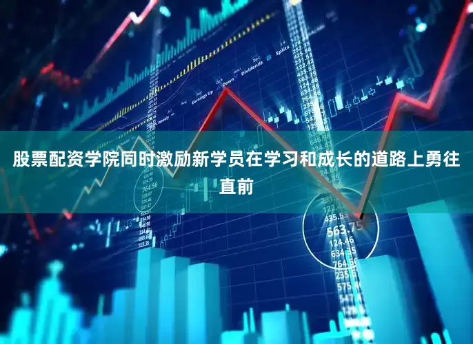 股票配资学院同时激励新学员在学习和成长的道路上勇往直前