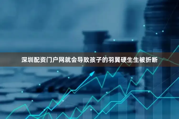 深圳配资门户网就会导致孩子的羽翼硬生生被折断