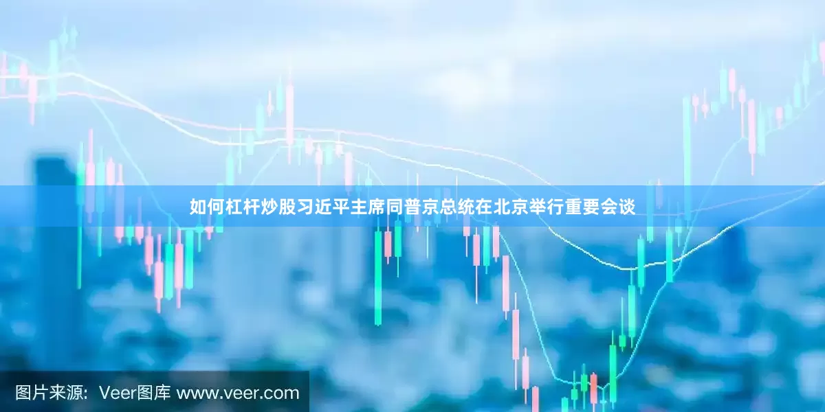 如何杠杆炒股习近平主席同普京总统在北京举行重要会谈
