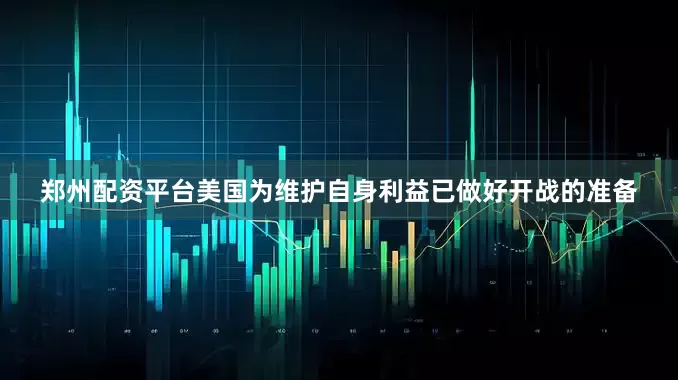郑州配资平台美国为维护自身利益已做好开战的准备