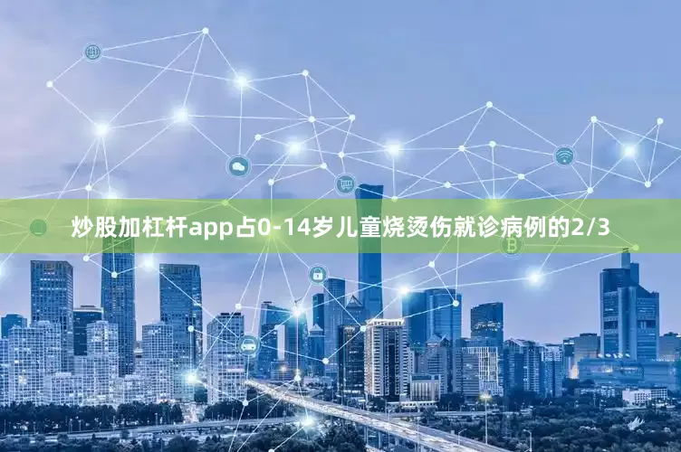 炒股加杠杆app占0-14岁儿童烧烫伤就诊病例的2/3