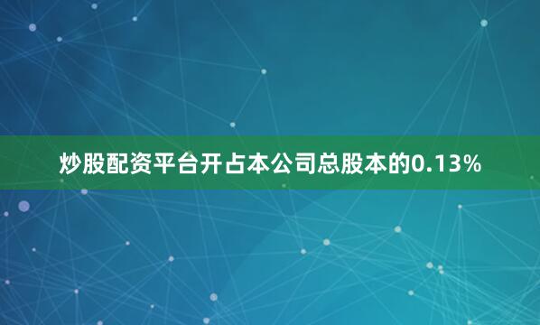 炒股配资平台开占本公司总股本的0.13%