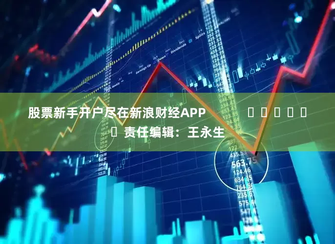 股票新手开户尽在新浪财经APP            						责任编辑：王永生