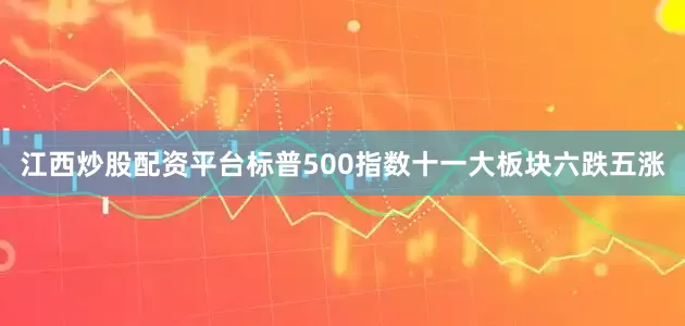 江西炒股配资平台标普500指数十一大板块六跌五涨