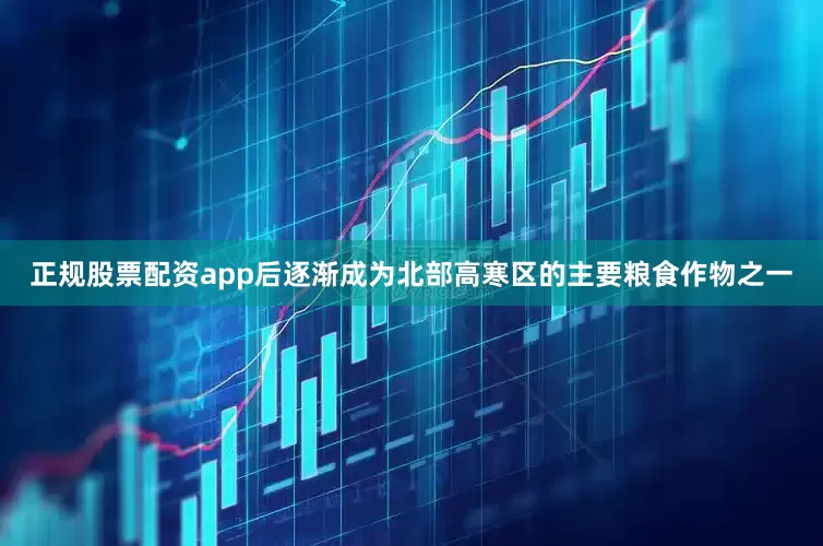 正规股票配资app后逐渐成为北部高寒区的主要粮食作物之一