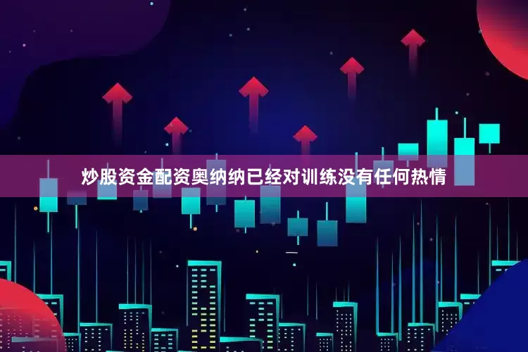 炒股资金配资奥纳纳已经对训练没有任何热情