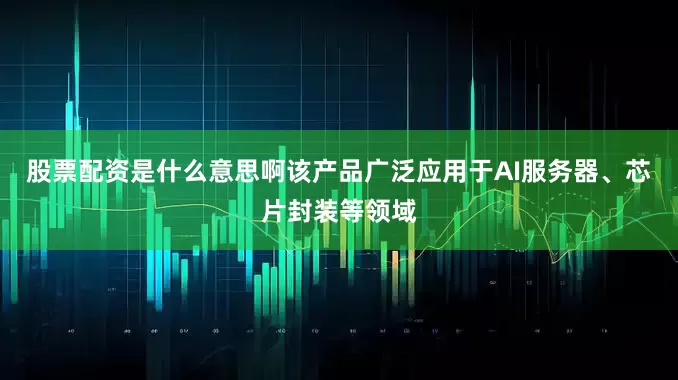 股票配资是什么意思啊该产品广泛应用于AI服务器、芯片封装等领域