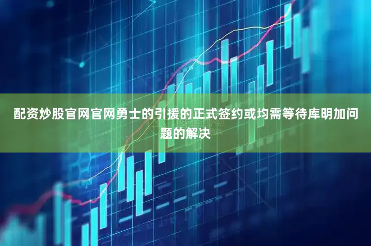 配资炒股官网官网勇士的引援的正式签约或均需等待库明加问题的解决