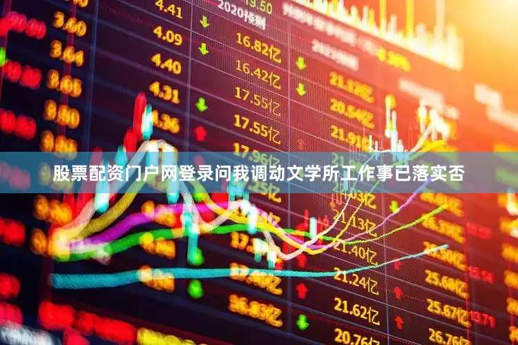 股票配资门户网登录问我调动文学所工作事已落实否