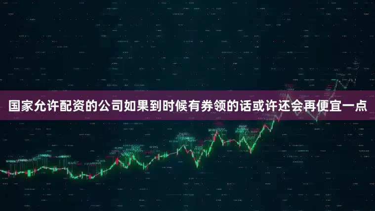 国家允许配资的公司如果到时候有券领的话或许还会再便宜一点